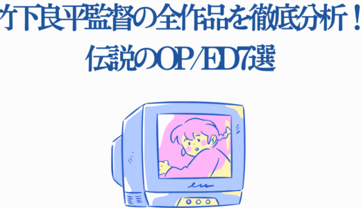 竹下良平監督の全作品を徹底分析！伝説のOP/ED7選