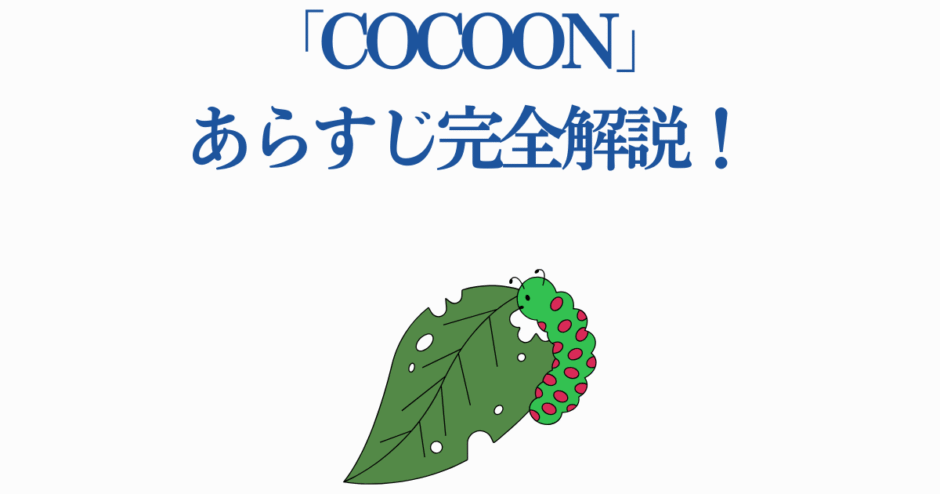 COCOON あらすじ完全解説！芋虫と葉っぱで描く変化と成長の物語