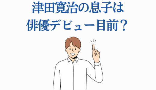 津田寛治の息子は俳優デビュー目前？息子の現在と娘の女優志望まで徹底調査