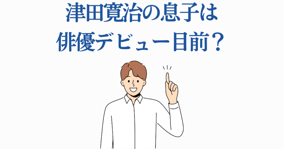 津田寛治の息子が俳優デビュー目前？話題の親子エンタメニュース