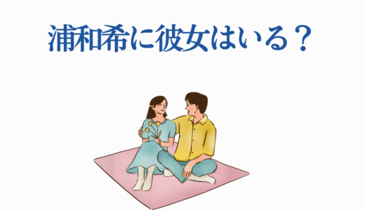 浦和希に彼女はいる？2025年最新の恋愛事情と結婚願望を徹底調査！