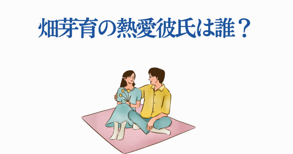 畑芽育の熱愛彼氏は誰？恋愛報道を描いたイラスト