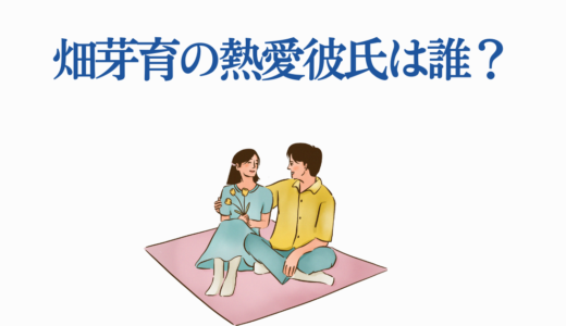 畑芽育の熱愛彼氏は誰？歴代噂の真相から理想のタイプまで徹底調査！