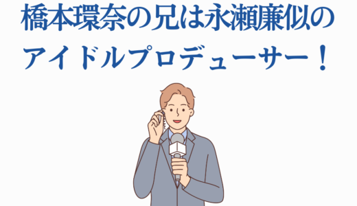橋本環奈の兄は永瀬廉似のアイドルプロデューサー！最新情報を徹底解説
