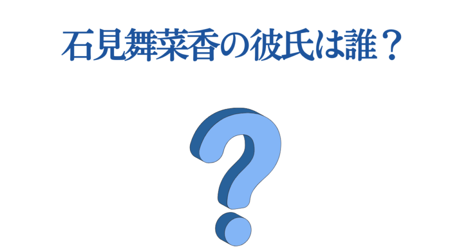 石見舞菜香の彼氏は誰？最新情報と熱愛の噂