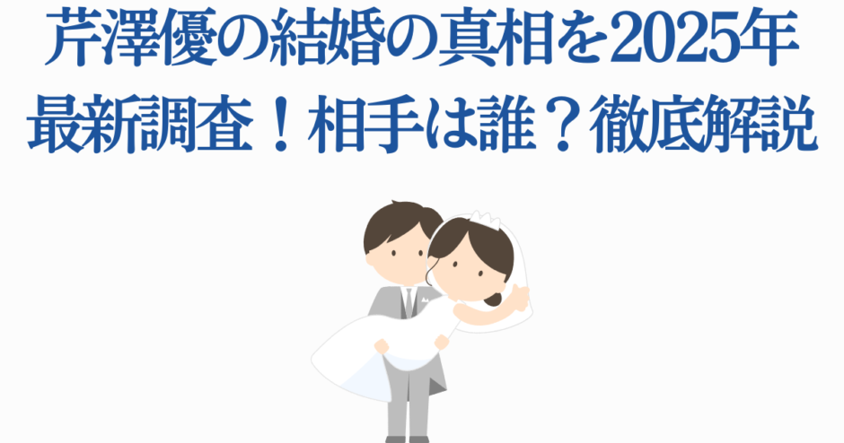 芦澤優の結婚真相2025最新調査と相手情報