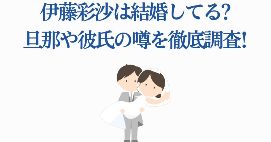 伊藤彩沙の結婚や彼氏の噂を徹底調査