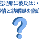 羊宮妃那の恋愛事情と結婚観を徹底解説