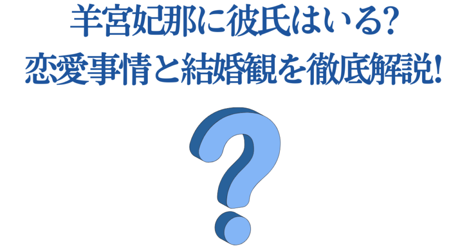 羊宮妃那の恋愛事情と結婚観を徹底解説