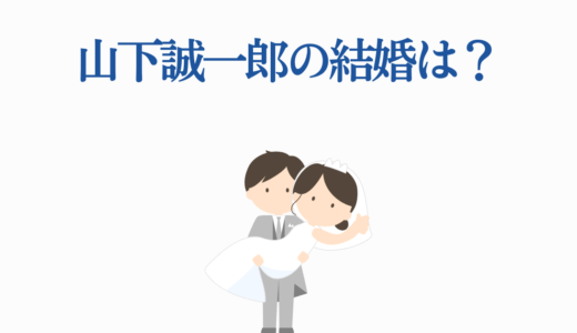 山下誠一郎の結婚は？彼女・好きなタイプから結婚の可能性まで徹底調査