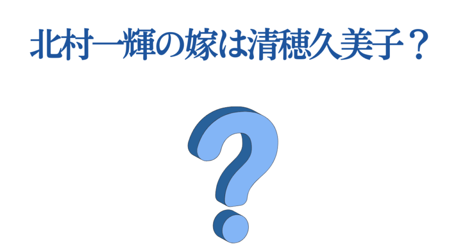 北村一輝の妻は清穂久美子？真相と噂の最新情報