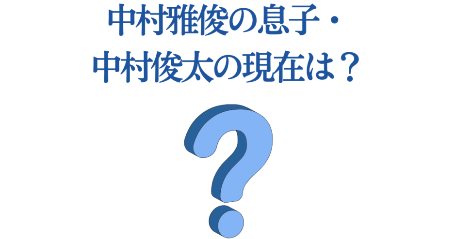 中村雅俊の息子・中村俊太の現在や活動まとめ【2025年最新情報】