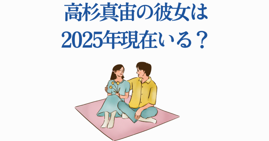 高杉真宙の彼女2025年最新情報と恋愛ニュース