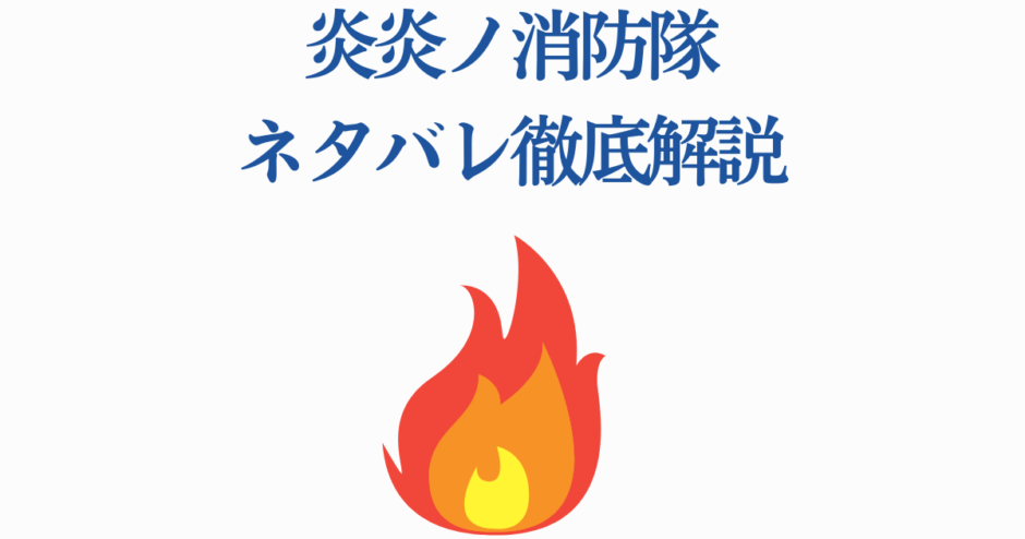 炎炎ノ消防隊 ネタバレ徹底解説｜あらすじと考察まとめ