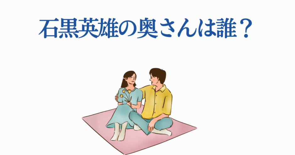 石黒英雄の妻は誰？優しい夫婦イラスト付き解説
