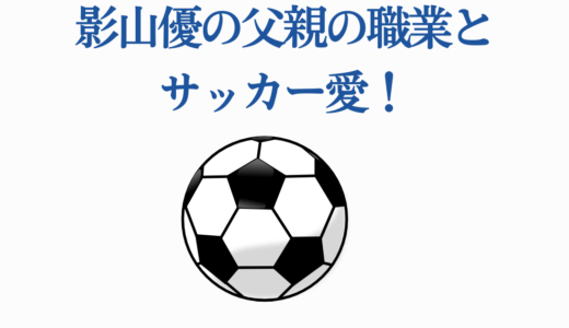 影山優の父親の職業とサッカー愛！家族構成についても徹底解説